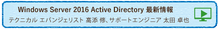 『Windows Server 2016 Active Directory 最新情報』テクニカル エバンジェリスト 高添 修、サポートエンジニア 太田 卓也