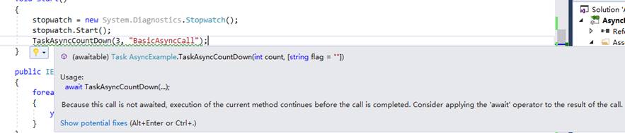 Solution stopwatch = new System .Diagnostics .Stopwatch( ), stopwatch 。 Start() ； "8asicAs ncCaII" ． ] TaskAs ncCountDown 彐 ． (awaitable) Task AsyncExample•TaskAsyncCountDown(int 〔 0 凵 n 《 [string flag public I Usage ： await TaskAsyncCountDown(m); Because this 〔 引 《 is not awaited execution Of the current method continues before the 〔 引 《 is completed. Consider applying the w 引 t 《 0 巳 儲 tor to the result Of the 〔 引 上 Show potential fixes (Alt+Enter or Ctrl+.) 